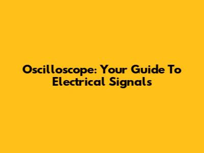 Oscilloscope: Your Guide To Electrical Signals