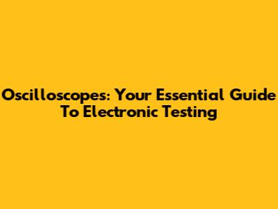 Oscilloscopes: Your Essential Guide To Electronic Testing