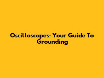 Oscilloscopes: Your Guide To Grounding