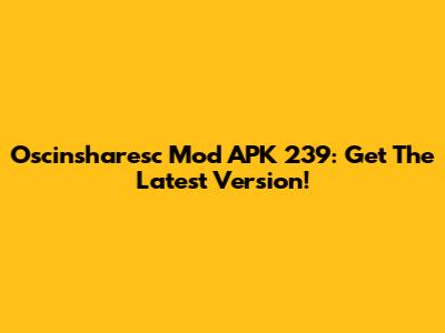Oscinsharesc Mod APK 239: Get The Latest Version!