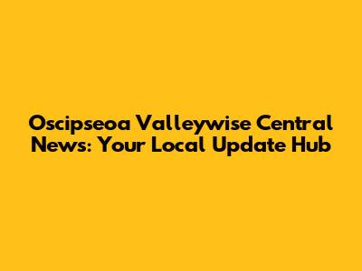 Oscipseoa Valleywise Central News: Your Local Update Hub
