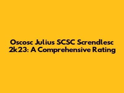 Oscosc Julius SCSC Screndlesc 2k23: A Comprehensive Rating