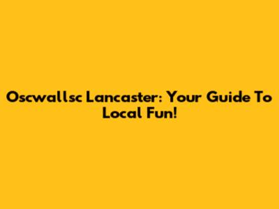 Oscwallsc Lancaster: Your Guide To Local Fun!