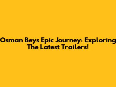 Osman Bey's Epic Journey: Exploring The Latest Trailers!