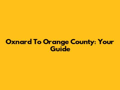 Oxnard To Orange County: Your Guide