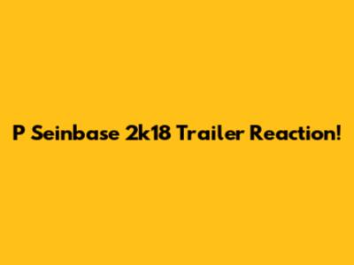 P Seinbase 2k18 Trailer Reaction!