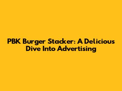 PBK Burger Stacker: A Delicious Dive Into Advertising