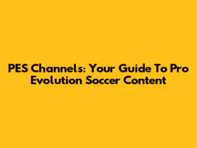 PES Channels: Your Guide To Pro Evolution Soccer Content
