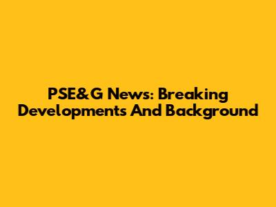 PSE&G News: Breaking Developments And Background