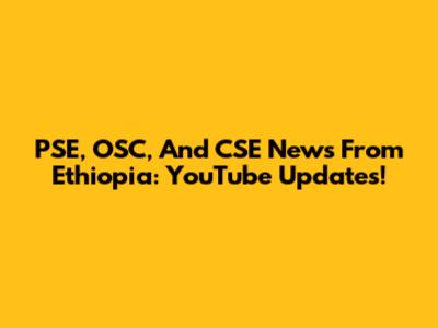 PSE, OSC, And CSE News From Ethiopia: YouTube Updates!