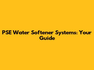 PSE Water Softener Systems: Your Guide