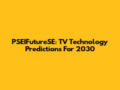 PSEIFutureSE: TV Technology Predictions For 2030