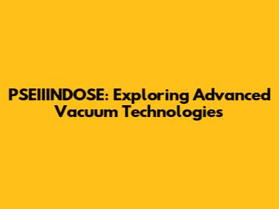 PSEIIINDOSE: Exploring Advanced Vacuum Technologies