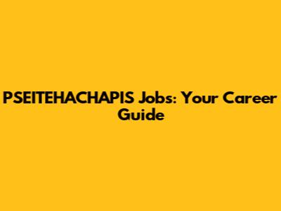PSEITEHACHAPIS Jobs: Your Career Guide