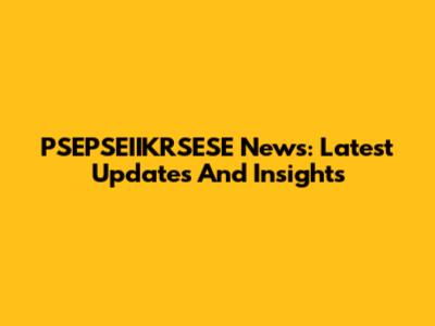 PSEPSEIIKRSESE News: Latest Updates And Insights