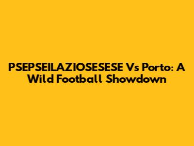 PSEPSEILAZIOSESESE Vs Porto: A Wild Football Showdown