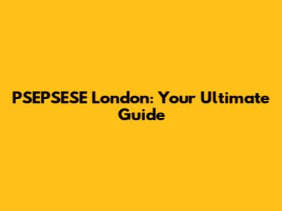 PSEPSESE London: Your Ultimate Guide