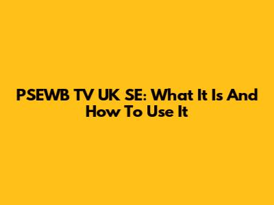 PSEWB TV UK SE: What It Is And How To Use It