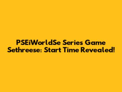 PSEiWorldSe Series Game Sethreese: Start Time Revealed!