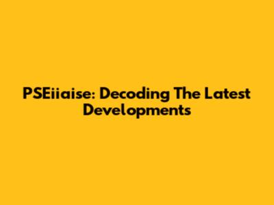 PSEiiaise: Decoding The Latest Developments