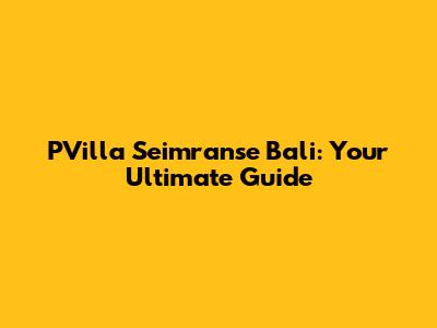 PVilla Seimranse Bali: Your Ultimate Guide