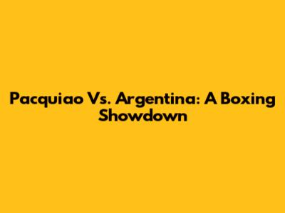 Pacquiao Vs. Argentina: A Boxing Showdown