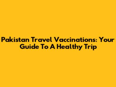 Pakistan Travel Vaccinations: Your Guide To A Healthy Trip