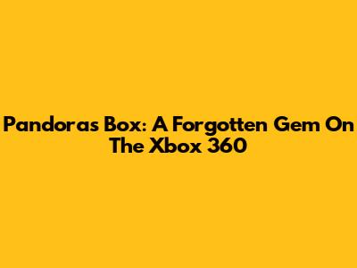 Pandora's Box: A Forgotten Gem On The Xbox 360