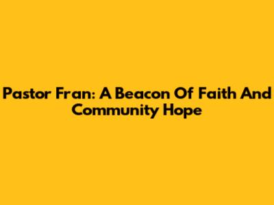 Pastor Fran: A Beacon Of Faith And Community Hope