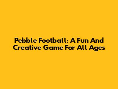 Pebble Football: A Fun And Creative Game For All Ages