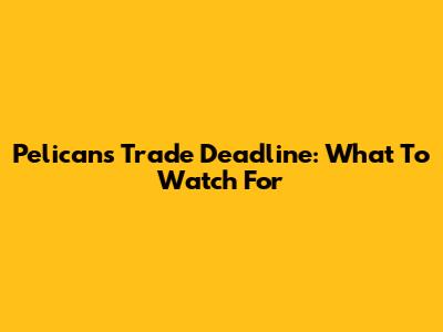 Pelicans Trade Deadline: What To Watch For