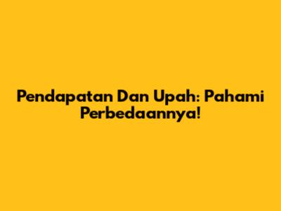 Pendapatan Dan Upah: Pahami Perbedaannya!