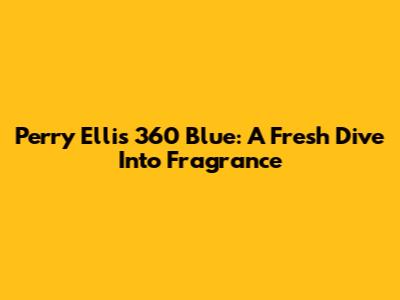 Perry Ellis 360 Blue: A Fresh Dive Into Fragrance