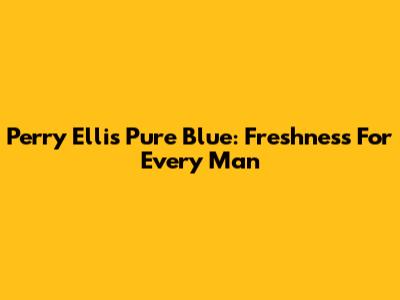 Perry Ellis Pure Blue: Freshness For Every Man