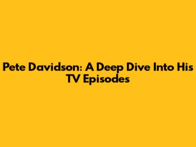 Pete Davidson: A Deep Dive Into His TV Episodes