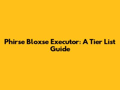 Phirse Bloxse Executor: A Tier List Guide