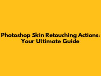Photoshop Skin Retouching Actions: Your Ultimate Guide