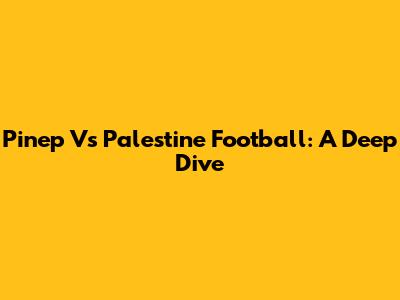 Pinep Vs Palestine Football: A Deep Dive