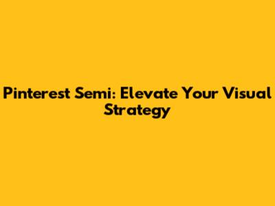 Pinterest Semi: Elevate Your Visual Strategy