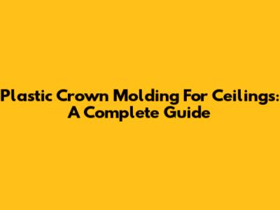 Plastic Crown Molding For Ceilings: A Complete Guide