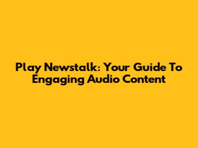 Play Newstalk: Your Guide To Engaging Audio Content