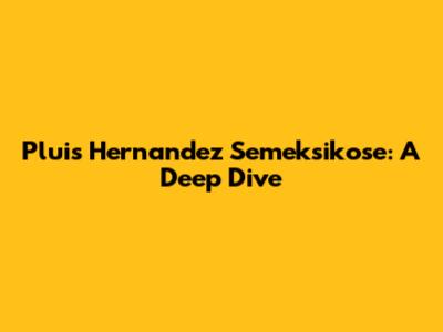 Pluis Hernandez Semeksikose: A Deep Dive