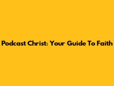 Podcast Christ: Your Guide To Faith