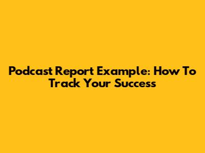 Podcast Report Example: How To Track Your Success