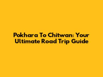 Pokhara To Chitwan: Your Ultimate Road Trip Guide