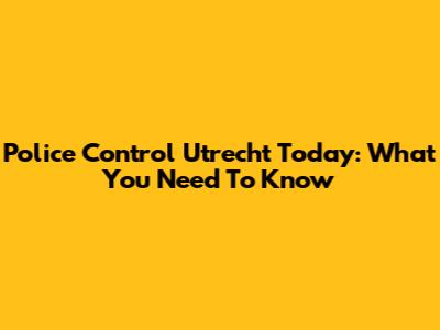 Police Control Utrecht Today: What You Need To Know
