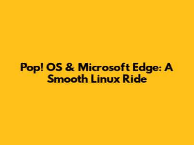 Pop!_OS & Microsoft Edge: A Smooth Linux Ride