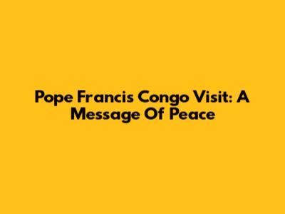 Pope Francis' Congo Visit: A Message Of Peace