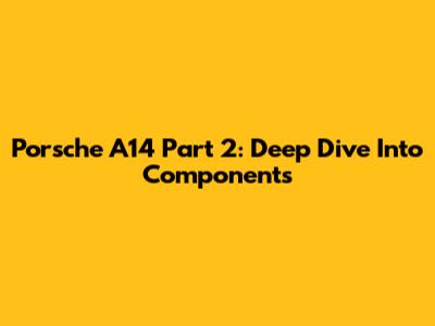 Porsche A14 Part 2: Deep Dive Into Components