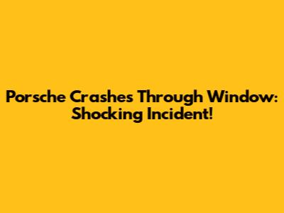Porsche Crashes Through Window: Shocking Incident!